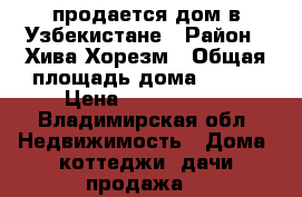 продается дом в Узбекистане › Район ­ Хива,Хорезм › Общая площадь дома ­ 280 › Цена ­ 4 700 000 - Владимирская обл. Недвижимость » Дома, коттеджи, дачи продажа   